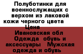 Полуботинки для военнослужащих с верхом из лаковой кожи черного цвета 43/277 › Цена ­ 2 000 - Ивановская обл. Одежда, обувь и аксессуары » Мужская одежда и обувь   